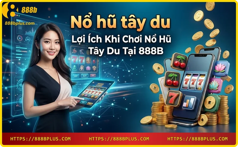 Lợi ích khi chơi Nổ hũ Tây Du tại 888B - Jackpot lớn và khuyến mãi